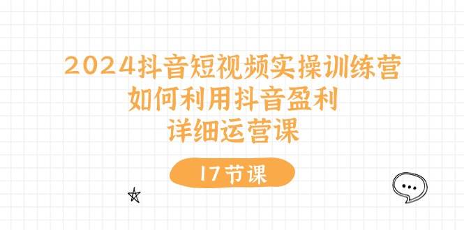 2024抖音短视频实操训练营：如何利用抖音盈利，详细运营课（17节视频课）-飞秋社