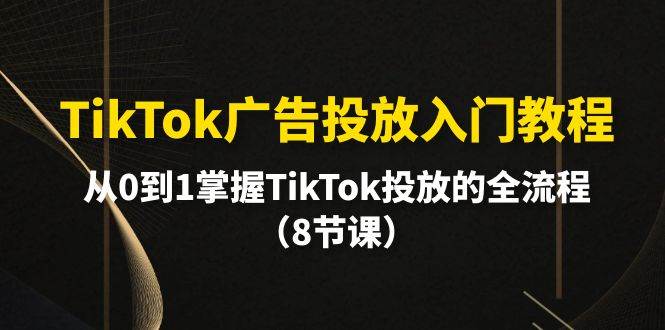 TikTok广告投放入门教程，从0到1掌握TikTok投放的全流程（8节课）-飞秋社