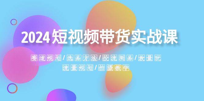 2024短视频带货实战课：赛道规划·选品方法·投流测品·放量玩法·流量规划-飞秋社