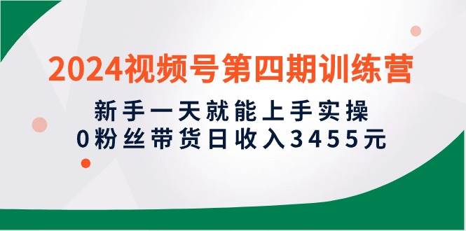 2024视频号第四期训练营，新手一天就能上手实操，0粉丝带货日收入3455元-飞秋社