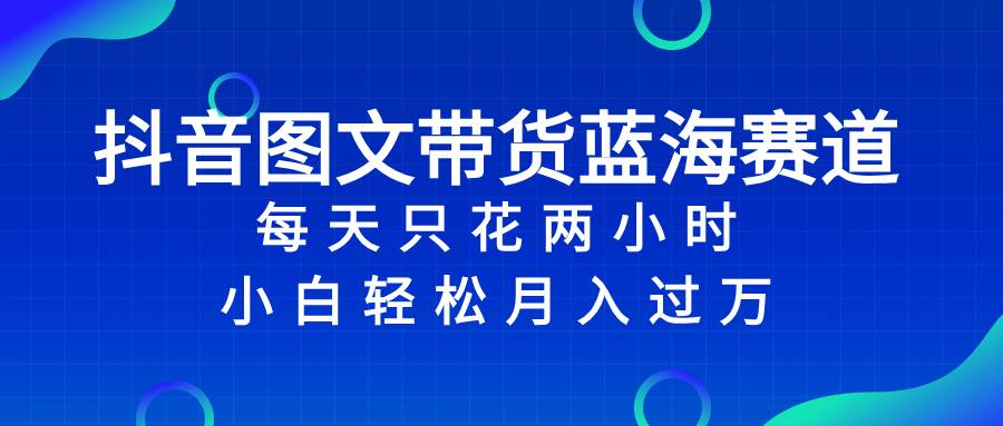 抖音图文带货蓝海赛道，每天只花2小时，小白轻松过万-飞秋社