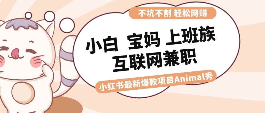 适合小白 宝妈 上班族 大学生互联网兼职 小红书爆款项目Animal秀，月入1W-飞秋社