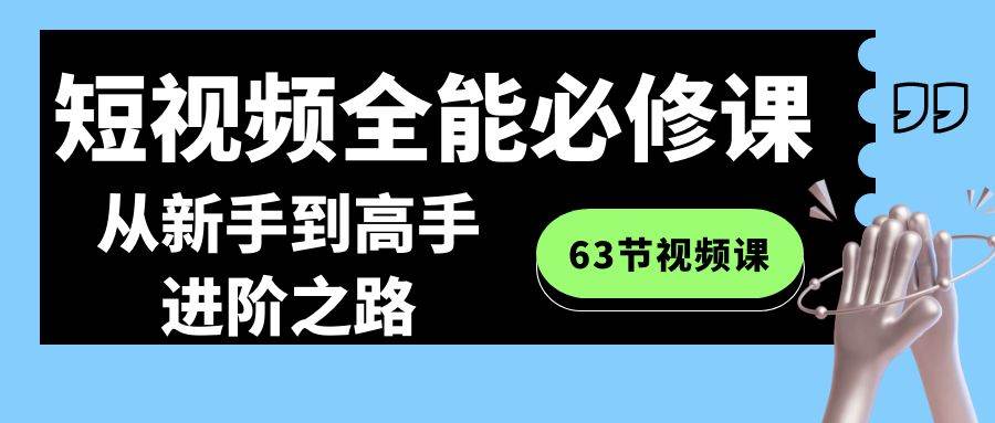 短视频-全能必修课程：从新手到高手进阶之路（63节视频课）-飞秋社