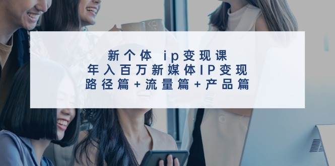 新个体 ip变现课，年入百万新媒体IP变现，路径篇+流量篇+产品篇-飞秋社