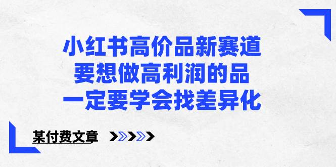 小红书高价品新赛道，要想做高利润的品，一定要学会找差异化【某付费文章】-飞秋社