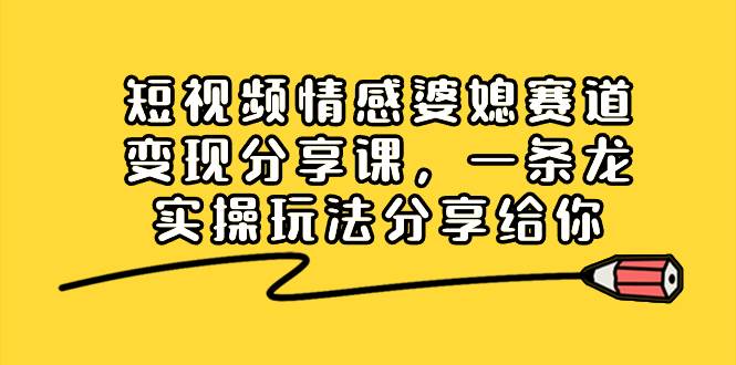 短视频情感婆媳赛道变现分享课，一条龙实操玩法分享给你-飞秋社