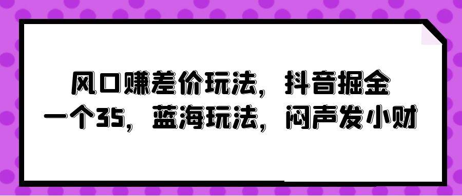 风口赚差价玩法，抖音掘金，一个35，蓝海玩法，闷声发小财-飞秋社