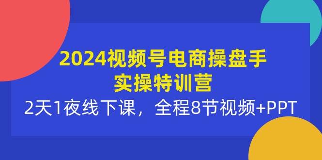 2024视频号电商操盘手实操特训营：2天1夜线下课，全程8节视频+PPT-飞秋社