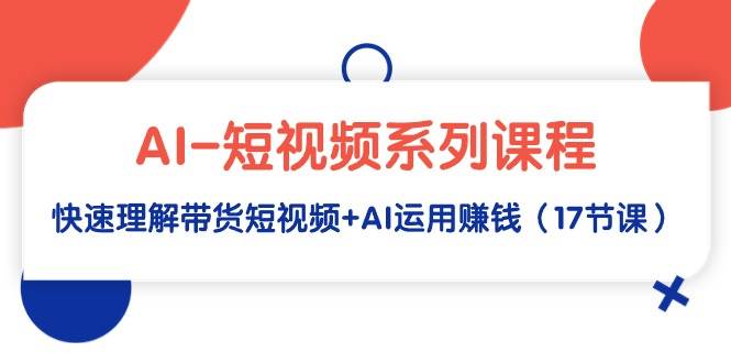 AI-短视频系列课程，快速理解带货短视频+AI运用赚钱（17节课）-飞秋社