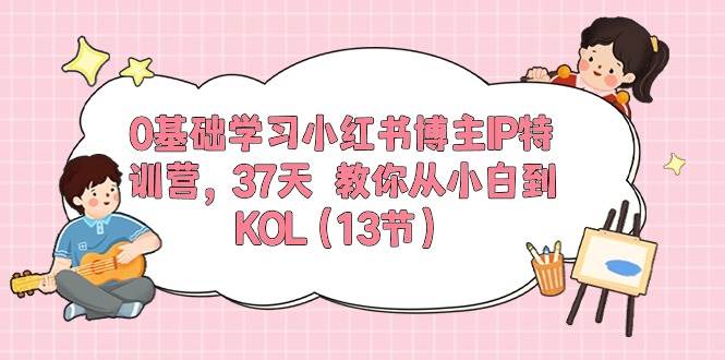 0基础学习小红书博主IP特训营，37天 教你从小白到KOL（13节）-飞秋社