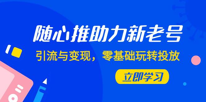 随心推-助力新老号，引流与变现，零基础玩转投放（7节课）-飞秋社