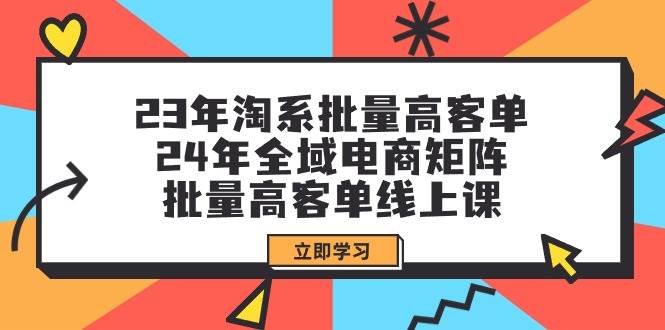 23年淘系批量高客单+24年全域电商矩阵，批量高客单线上课（109节课）-飞秋社