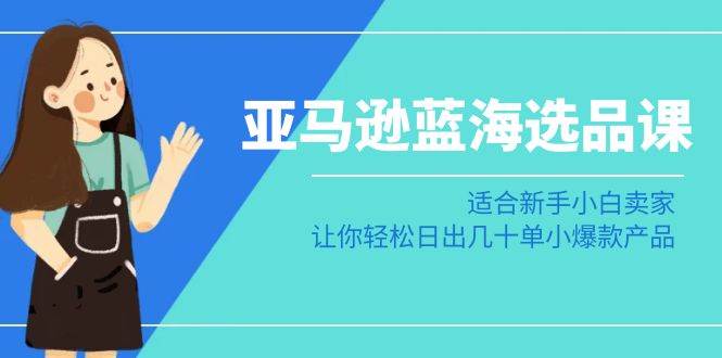 亚马逊-蓝海选品课：适合新手小白卖家，让你轻松日出几十单小爆款产品-飞秋社