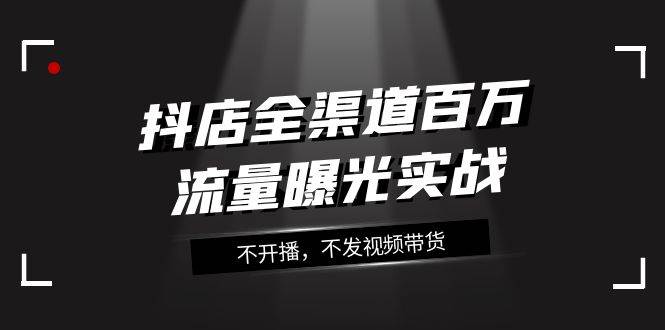 抖店-全渠道百万流量曝光实战，不开播，不发视频带货（16节课）-飞秋社