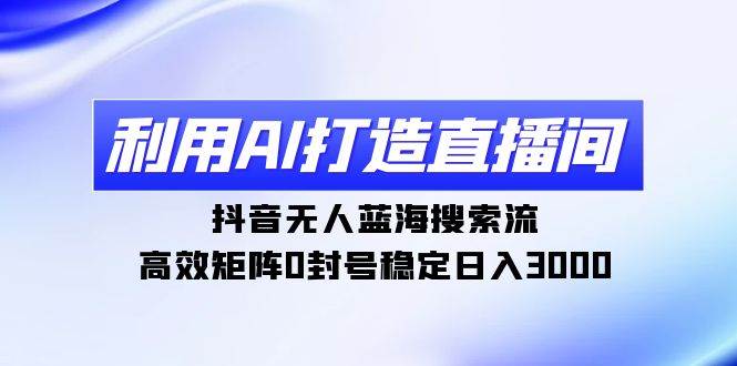 利用AI打造直播间，抖音无人蓝海搜索流，高效矩阵0封号稳定日入3000-飞秋社