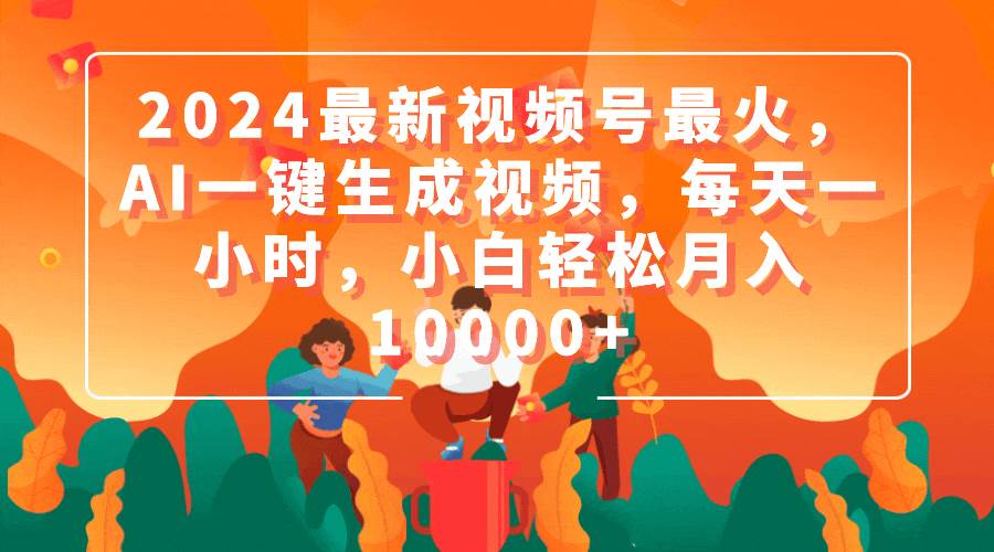 2024最新视频号最火，AI一键生成视频，每天一小时，小白轻松月入10000+-飞秋社