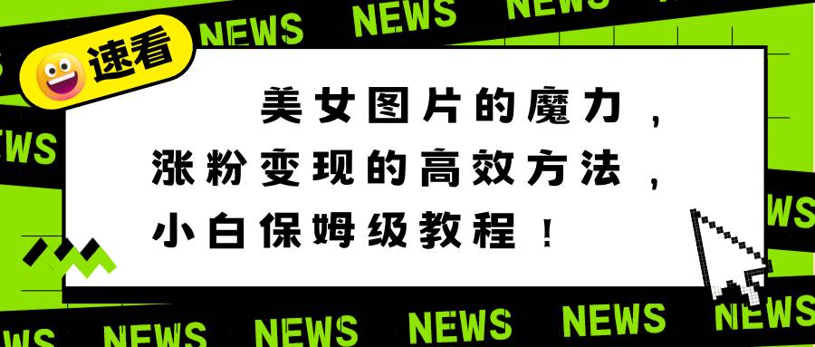 美女图片的魔力，涨粉变现的高效方法，小白保姆级教程！-飞秋社