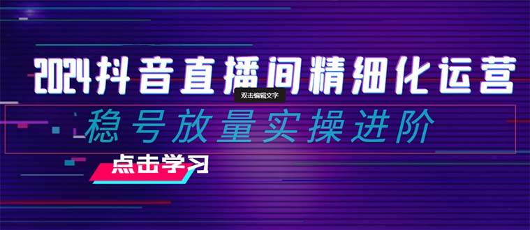 2024抖音直播间精细化运营：稳号放量实操进阶 选品/排品/起号/小店随心推/千川付费如何去投放-飞秋社