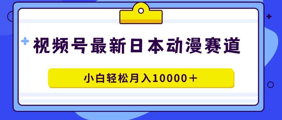 视频号日本动漫蓝海赛道，100%原创，小白轻松月入10000＋-飞秋社