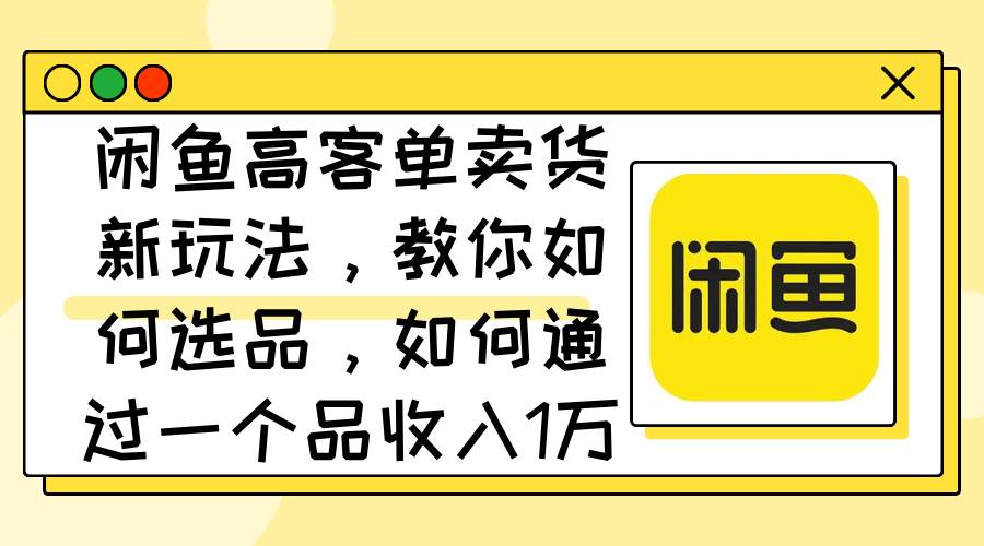 闲鱼高客单卖货新玩法，教你如何选品，如何通过一个品收入1万+-飞秋社