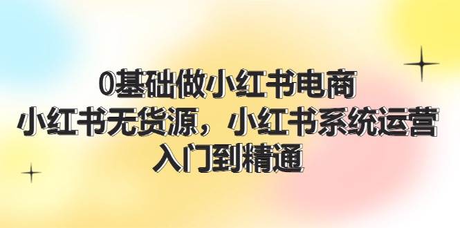 0基础做小红书电商，小红书无货源，小红书系统运营，入门到精通 (70节)-飞秋社