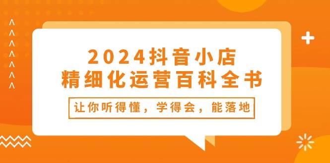 2024抖音小店-精细化运营百科全书：让你听得懂，学得会，能落地（34节课）-飞秋社