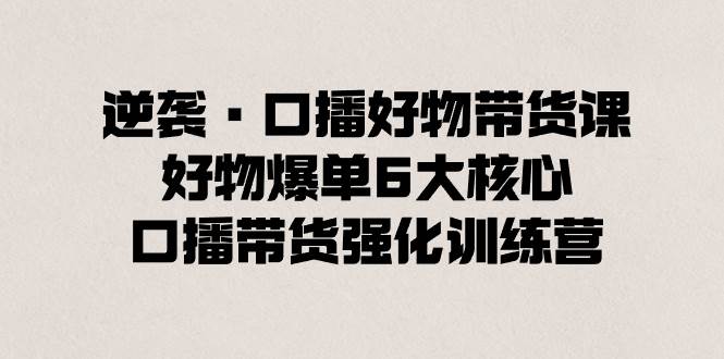 逆袭·口播好物带货课，好物爆单6大核心，口播带货强化训练营-飞秋社