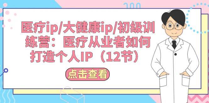 医疗ip/大健康ip/初级训练营：医疗从业者如何打造个人IP（12节）-飞秋社