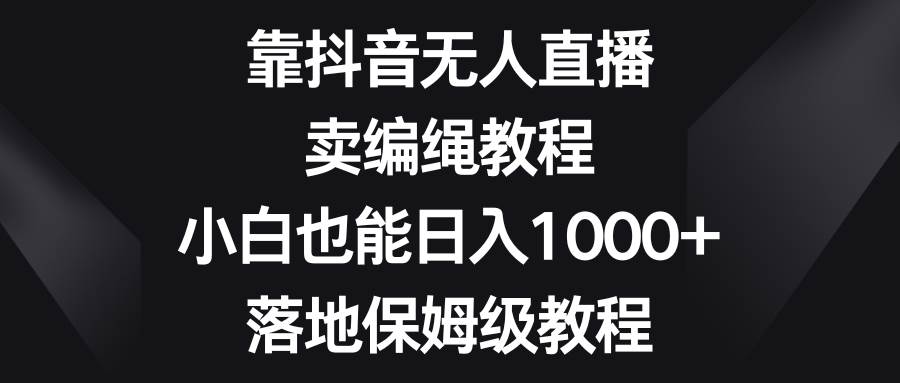 靠抖音无人直播，卖编绳教程，小白也能日入1000+，落地保姆级教程-飞秋社