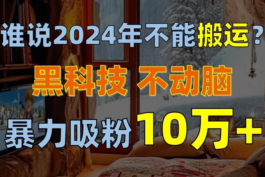 谁说2024年不能搬运？只动手不动脑，自媒体平台单月暴力涨粉10000+-飞秋社