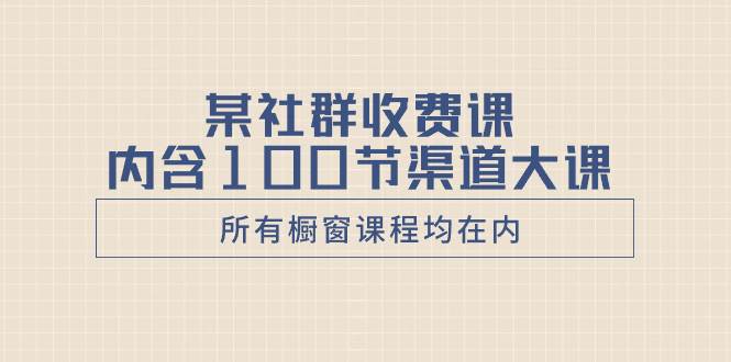 某社群收费课内含100节渠道大课（所有橱窗课程均在内）-飞秋社