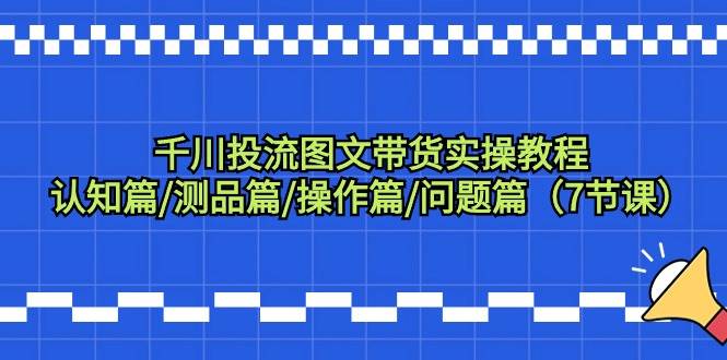 千川投流图文带货实操教程：认知篇/测品篇/操作篇/问题篇（7节课）-飞秋社