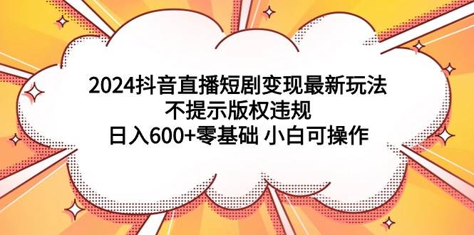 2024抖音直播短剧变现最新玩法，不提示版权违规 日入600+零基础 小白可操作-飞秋社