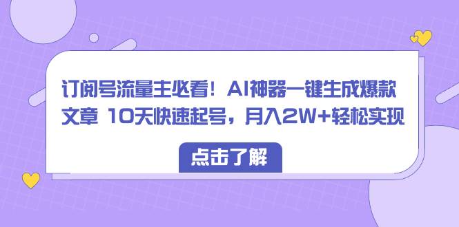 订阅号流量主必看！AI神器一键生成爆款文章 10天快速起号，月入2W+轻松实现-飞秋社