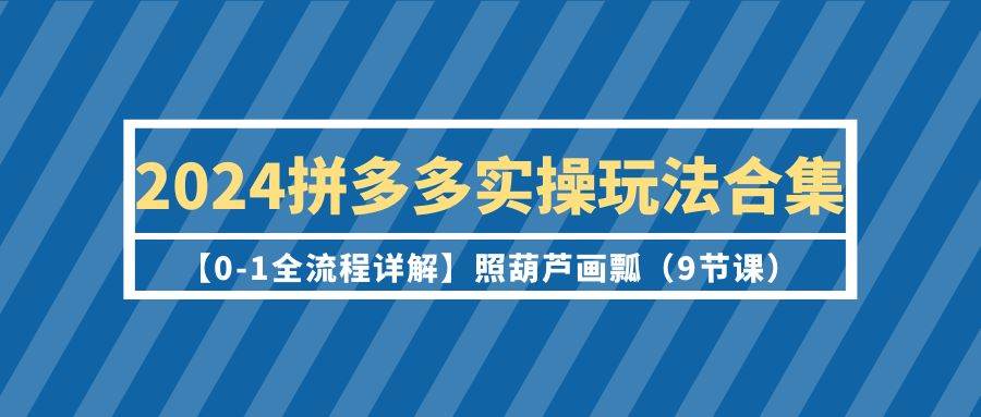 2024拼多多实操玩法合集【0-1全流程详解】照葫芦画瓢（9节课）-飞秋社