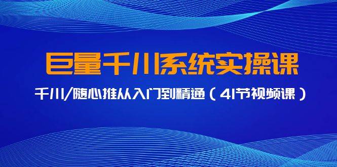 巨量千川系统实操课，千川/随心推从入门到精通（41节视频课）-飞秋社