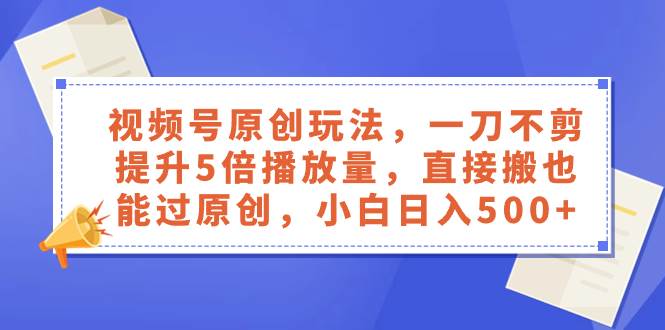 视频号原创玩法，一刀不剪提升5倍播放量，直接搬也能过原创，小白日入500+-飞秋社