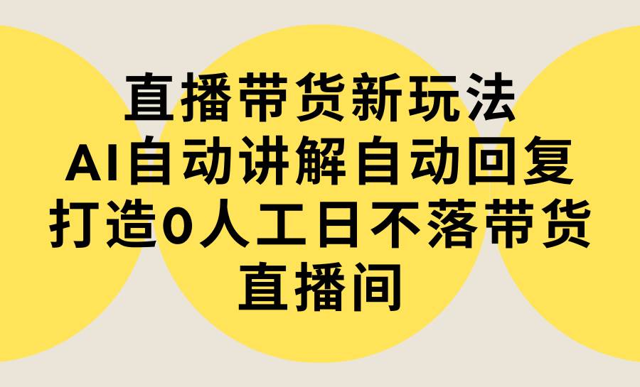 直播带货新玩法，AI自动讲解自动回复 打造0人工日不落带货直播间-教程+软件-飞秋社