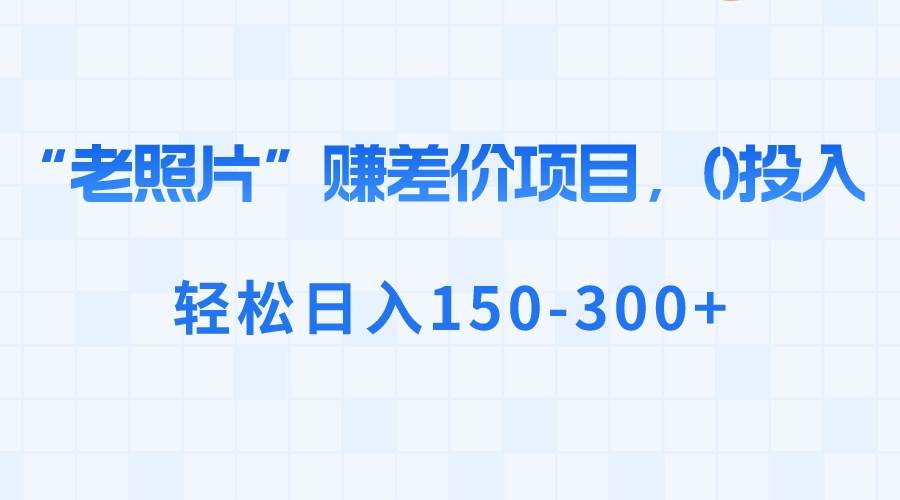 “老照片”赚差价，0投入，轻松日入150-300+-飞秋社