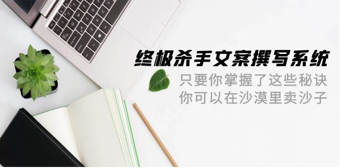 终极 杀手文案-撰写系统 只要你掌握了这些秘诀 你可以在沙漠里卖沙子-42节-飞秋社