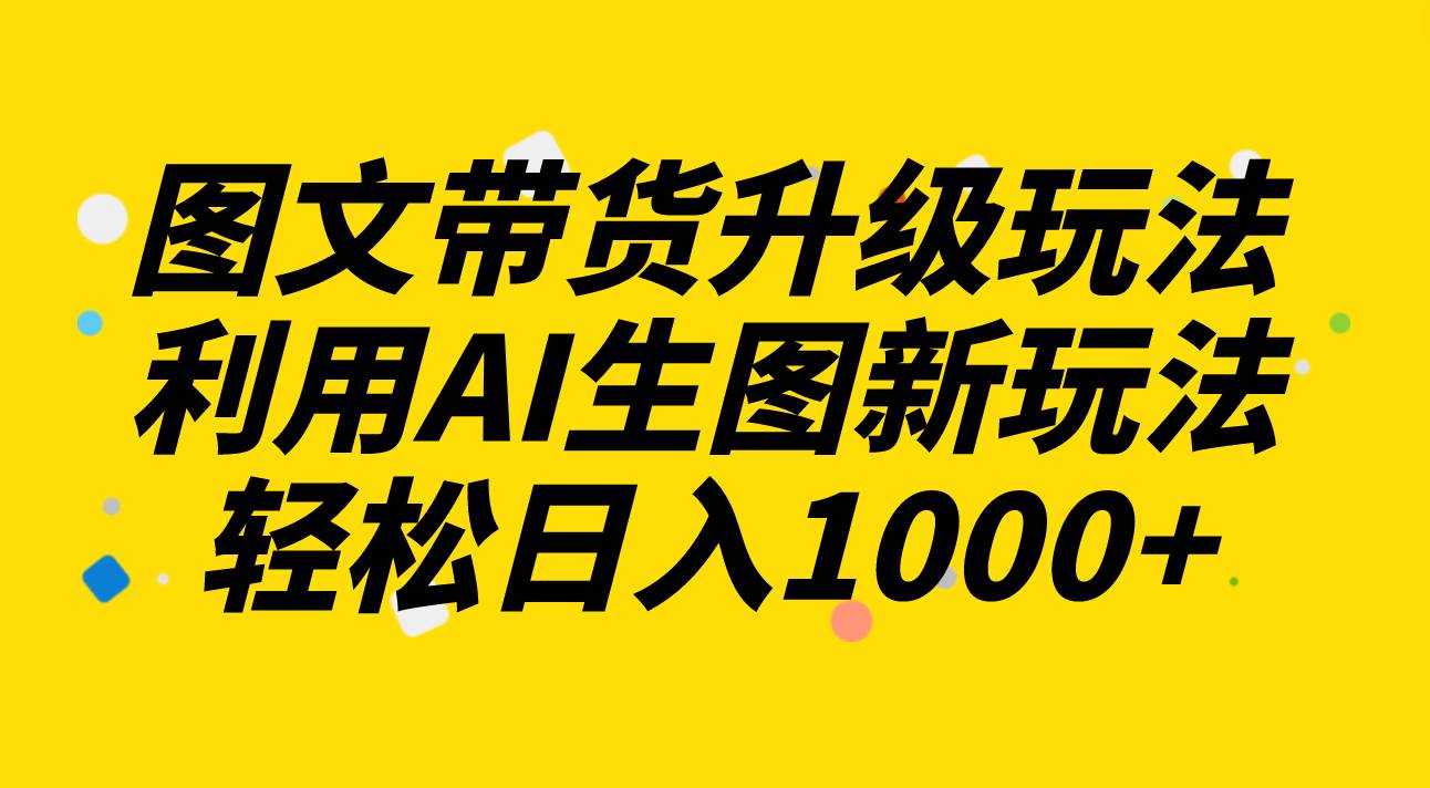 图文带货升级玩法2.0分享，利用AI生图新玩法，每天半小时轻松日入1000+-飞秋社