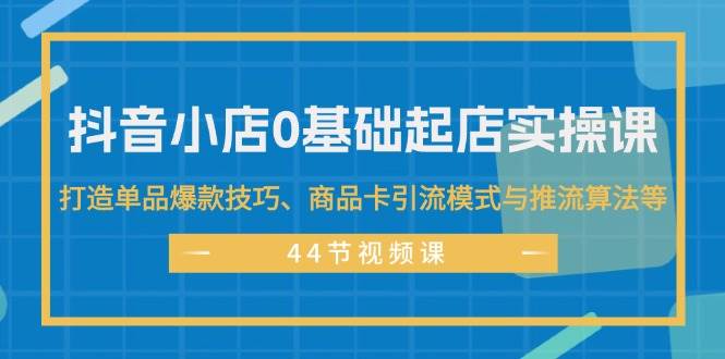 抖音小店0基础起店实操课，打造单品爆款技巧、商品卡引流模式与推流算法等-飞秋社