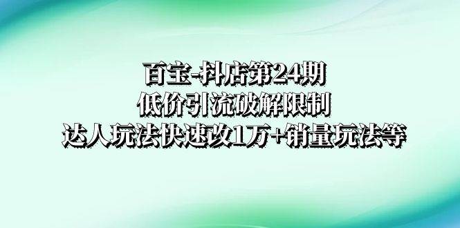 百宝-抖店第24期：低价引流破解限制，达人玩法快速改1万+销量玩法等-飞秋社