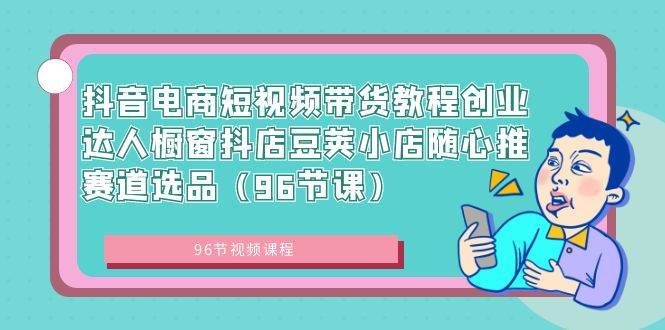 抖音电商短视频带货教程创业达人橱窗抖店豆荚小店随心推赛道选品（96节课）-飞秋社