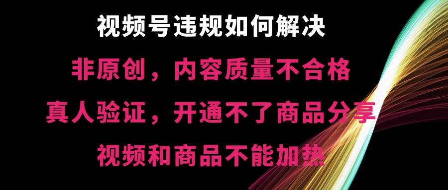 视频号【非原创，内容质量不合格，真人验证，开通不了商品分享功能，视频和商品不能加热】违规如何解决-飞秋社