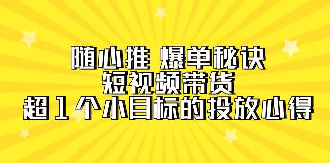 随心推 爆单秘诀，短视频带货-超1个小目标的投放心得（7节视频课）-飞秋社