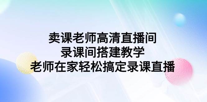 卖课老师高清直播间 录课间搭建教学，老师在家轻松搞定录课直播-飞秋社