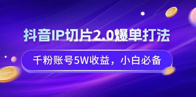 抖音IP切片2.0爆单打法，千粉账号5W收益，小白必备-飞秋社