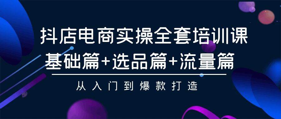 抖店电商实操全套培训课：基础篇+选品篇+流量篇，从入门到爆款打造-飞秋社