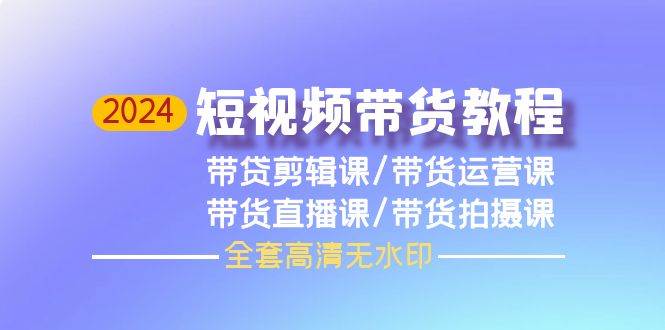 2024短视频带货教程，剪辑课+运营课+直播课+拍摄课（全套高清无水印）-飞秋社